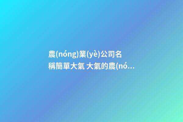 農(nóng)業(yè)公司名稱簡單大氣 大氣的農(nóng)業(yè)公司名字